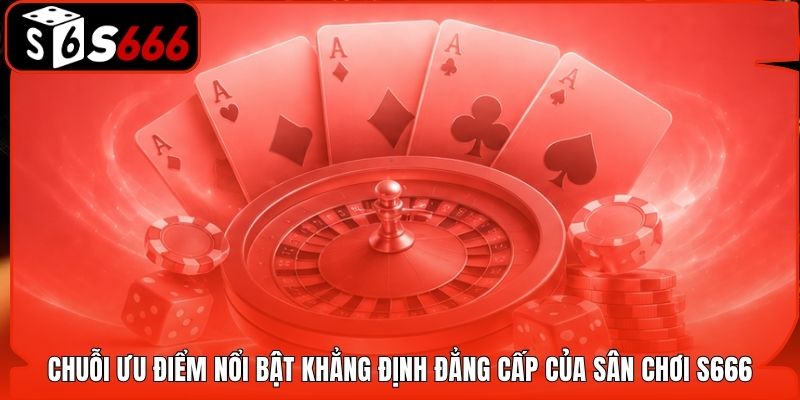 Chuỗi ưu điểm nổi bật khẳng định đẳng cấp của sân chơi S666
