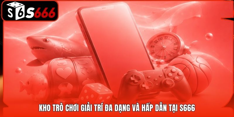Kho trò chơi giải trí đa dạng và hấp dẫn tại S666